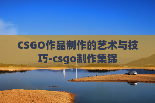 CSGO作品制作的艺术与技巧-csgo制作集锦