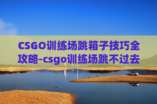 CSGO训练场跳箱子技巧全攻略-csgo训练场跳不过去 CSGO训练场跳箱子技巧全攻略-csgo训练场跳不过去
