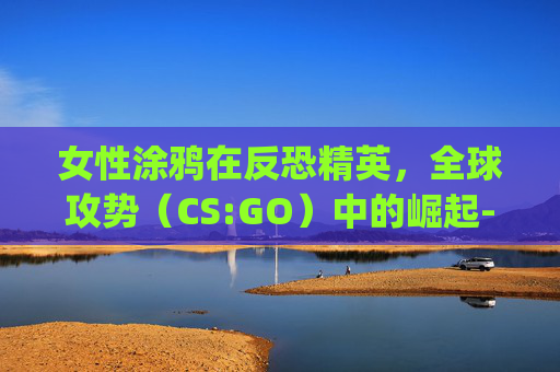 女性涂鸦在反恐精英，全球攻势（CS:GO）中的崛起-csgo美女涂鸦