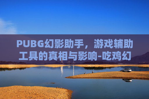 PUBG幻影助手，游戏辅助工具的真相与影响-吃鸡幻影辅助