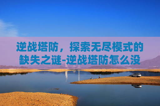 逆战塔防，探索无尽模式的缺失之谜-逆战塔防怎么没有无尽模式了