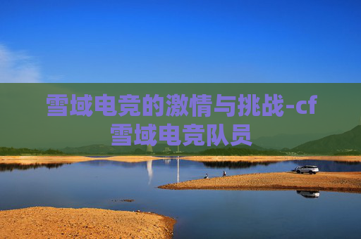 雪域电竞的激情与挑战-cf雪域电竞队员
