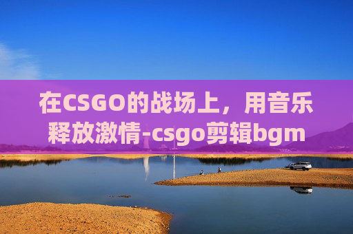 在CSGO的战场上，用音乐释放激情-csgo剪辑bgm