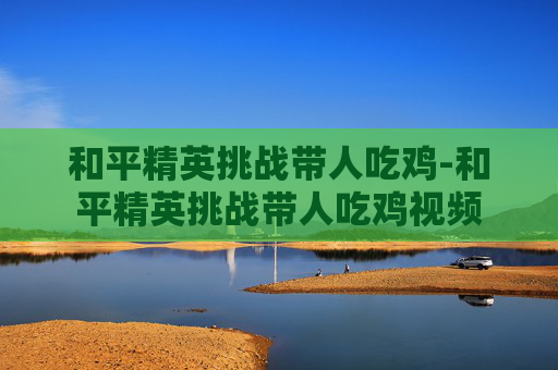 和平精英挑战带人吃鸡-和平精英挑战带人吃鸡视频