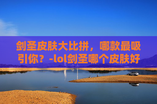 剑圣皮肤大比拼，哪款最吸引你？-lol剑圣哪个皮肤好看