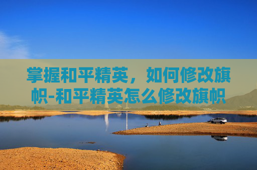掌握和平精英，如何修改旗帜-和平精英怎么修改旗帜名字