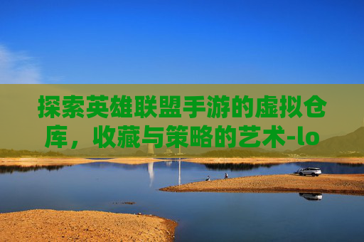 探索英雄联盟手游的虚拟仓库,收藏与策略的艺术-lol手游仓库图片大全 探索英雄联盟手游的虚拟仓库,收藏与策略的艺术-lol手游仓库图片大全