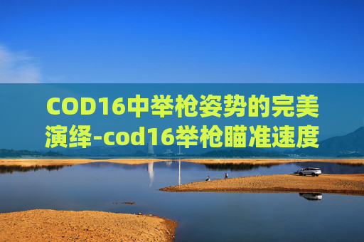 COD16中举枪姿势的完美演绎-cod16举枪瞄准速度是什么