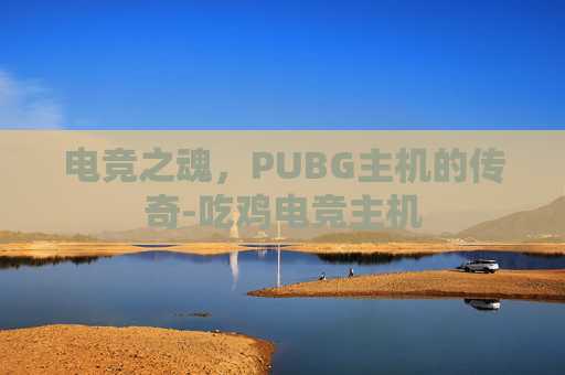 电竞之魂，PUBG主机的传奇-吃鸡电竞主机