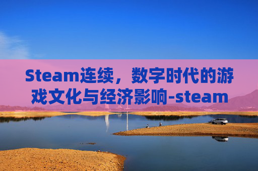 Steam连续，数字时代的游戏文化与经济影响-steam连续退款几次会限制