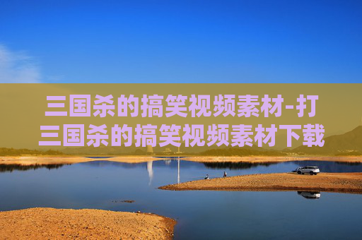 三国杀的搞笑视频素材-打三国杀的搞笑视频素材下载