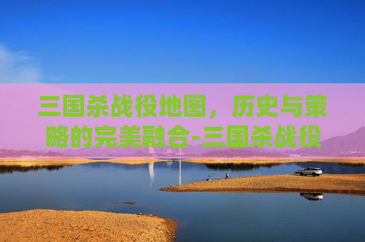三国杀战役地图，历史与策略的完美融合-三国杀战役地图攻略
