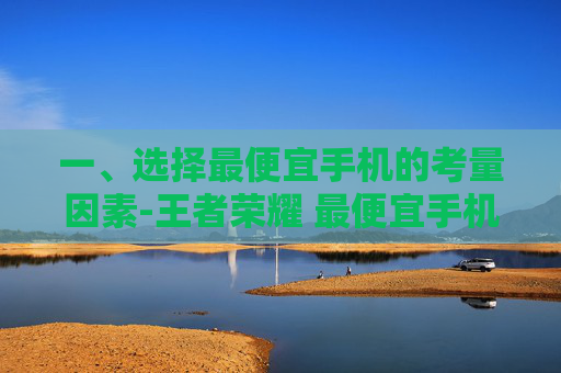 一、选择最便宜手机的考量因素-王者荣耀 最便宜手机多少钱