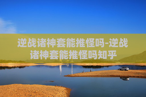 逆战诸神套能推怪吗-逆战诸神套能推怪吗知乎