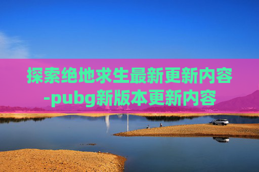 探索绝地求生最新更新内容-pubg新版本更新内容 探索绝地求生最新更新内容-pubg新版本更新内容
