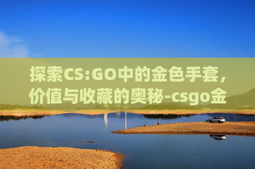 探索CS:GO中的金色手套，价值与收藏的奥秘-csgo金色手套的价格是多少