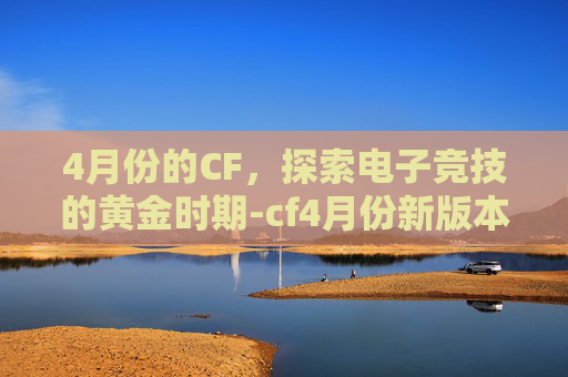 4月份的CF，探索电子竞技的黄金时期-cf4月份新版本爆料