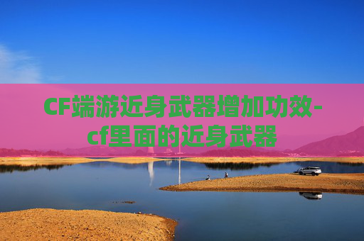 CF端游近身武器增加功效-cf里面的近身武器