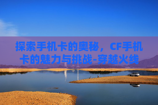 探索手机卡的奥秘,CF手机卡的魅力与挑战-穿越火线手机卡 探索手机卡的奥秘,CF手机卡的魅力与挑战-穿越火线手机卡
