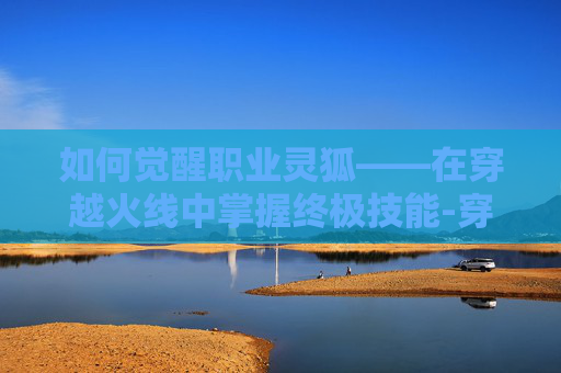 如何觉醒职业灵狐——在穿越火线中掌握终极技能-穿越火线如何获得灵狐