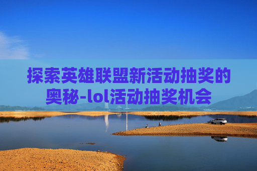 探索英雄联盟新活动抽奖的奥秘-lol活动抽奖机会 探索英雄联盟新活动抽奖的奥秘-lol活动抽奖机会