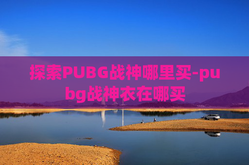 探索PUBG战神哪里买-pubg战神衣在哪买
