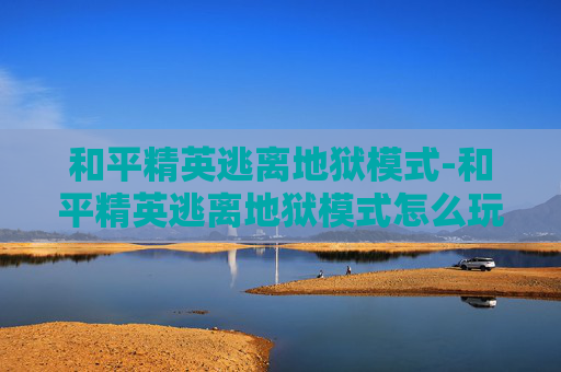 和平精英逃离地狱模式-和平精英逃离地狱模式怎么玩 和平精英逃离地狱模式-和平精英逃离地狱模式怎么玩
