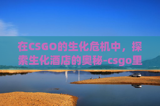 在CSGO的生化危机中，探索生化酒店的奥秘-csgo里面的生化酒店在哪
