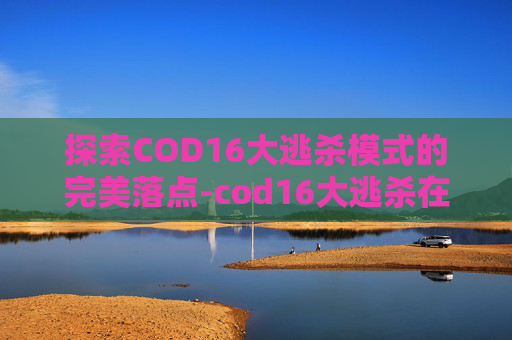 探索COD16大逃杀模式的完美落点-cod16大逃杀在哪下载