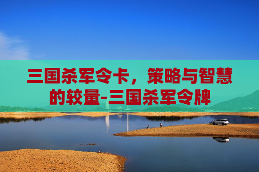 三国杀军令卡,策略与智慧的较量-三国杀军令牌 三国杀军令卡,策略与智慧的较量-三国杀军令牌
