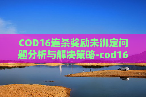 COD16连杀奖励未绑定问题分析与解决策略-cod16没有连杀奖励 COD16连杀奖励未绑定问题分析与解决策略-cod16没有连杀奖励