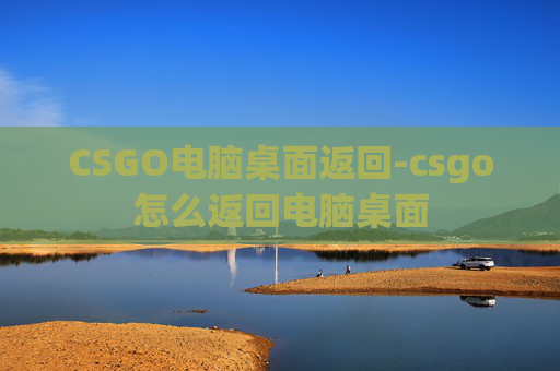 CSGO电脑桌面返回-csgo怎么返回电脑桌面 CSGO电脑桌面返回-csgo怎么返回电脑桌面