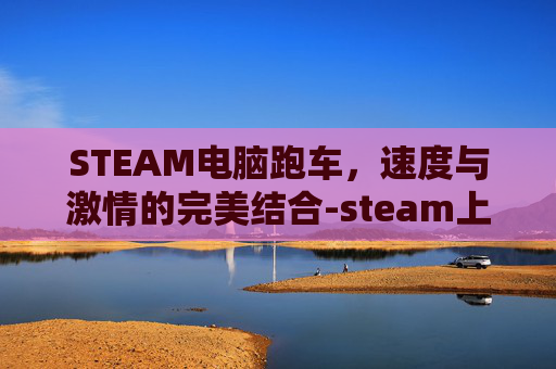 STEAM电脑跑车，速度与激情的完美结合-steam上跑车游戏
