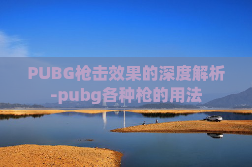 PUBG枪击效果的深度解析-pubg各种枪的用法 PUBG枪击效果的深度解析-pubg各种枪的用法