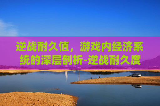 逆战耐久值,游戏内经济系统的深层剖析-逆战耐久度 逆战耐久值,游戏内经济系统的深层剖析-逆战耐久度