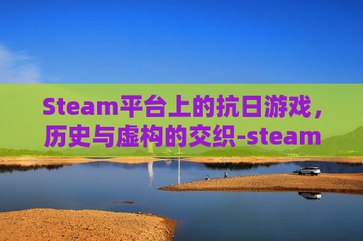 Steam平台上的抗日游戏，历史与虚构的交织-steam上抗日剧情游戏