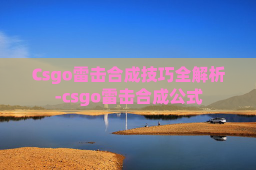 Csgo雷击合成技巧全解析-csgo雷击合成公式