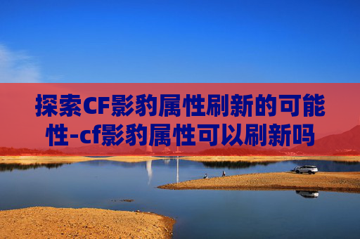 探索CF影豹属性刷新的可能性-cf影豹属性可以刷新吗 探索CF影豹属性刷新的可能性-cf影豹属性可以刷新吗