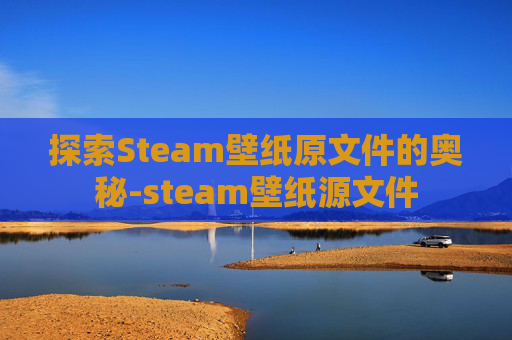 探索Steam壁纸原文件的奥秘-steam壁纸源文件 探索Steam壁纸原文件的奥秘-steam壁纸源文件