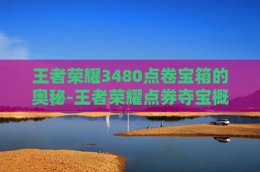 王者荣耀3480点卷宝箱的奥秘-王者荣耀点券夺宝概率表