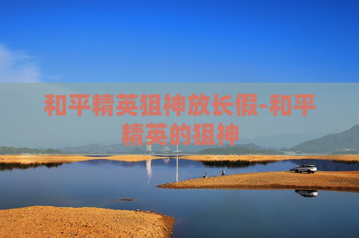 和平精英狙神放长假-和平精英的狙神 和平精英狙神放长假-和平精英的狙神