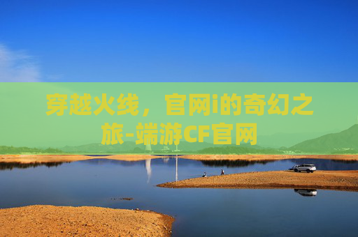 穿越火线,官网i的奇幻之旅-端游CF官网 穿越火线,官网i的奇幻之旅-端游CF官网