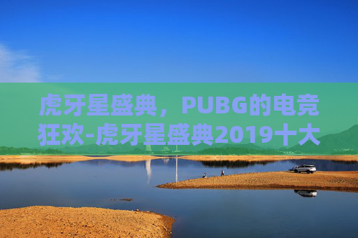 虎牙星盛典,PUBG的电竞狂欢-虎牙星盛典2019十大主播 虎牙星盛典,PUBG的电竞狂欢-虎牙星盛典2019十大主播