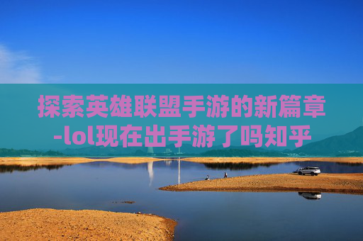 探索英雄联盟手游的新篇章-lol现在出手游了吗知乎 探索英雄联盟手游的新篇章-lol现在出手游了吗知乎