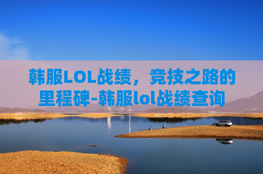韩服LOL战绩，竞技之路的里程碑-韩服lol战绩查询