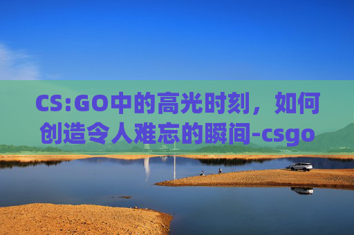 CS:GO中的高光时刻，如何创造令人难忘的瞬间-csgo怎么开高光时刻模式