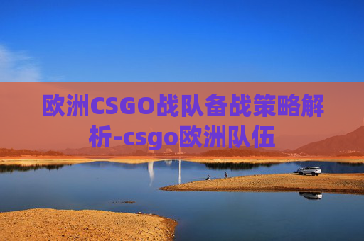 欧洲CSGO战队备战策略解析-csgo欧洲队伍