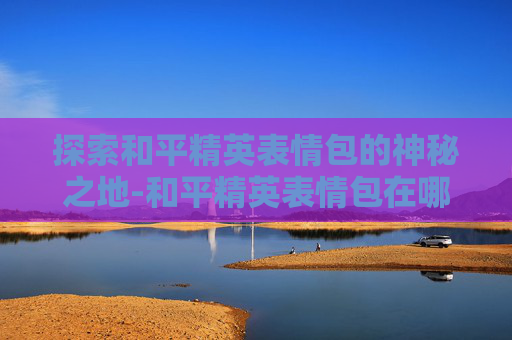 探索和平精英表情包的神秘之地-和平精英表情包在哪调整