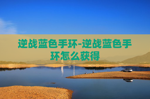 逆战蓝色手环-逆战蓝色手环怎么获得 逆战蓝色手环-逆战蓝色手环怎么获得