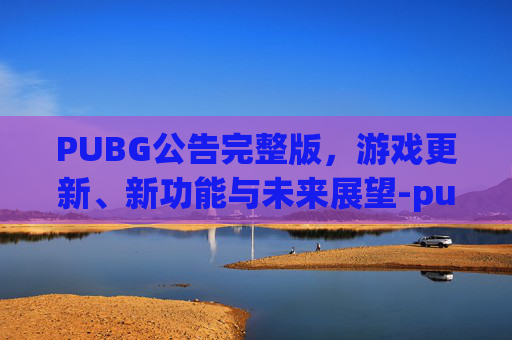 PUBG公告完整版，游戏更新、新功能与未来展望-pubg绝地求生官网公告